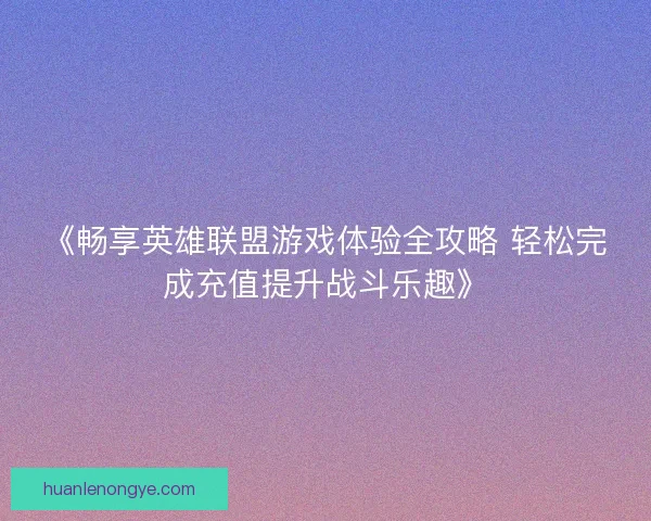 《畅享英雄联盟游戏体验全攻略 轻松完成充值提升战斗乐趣》