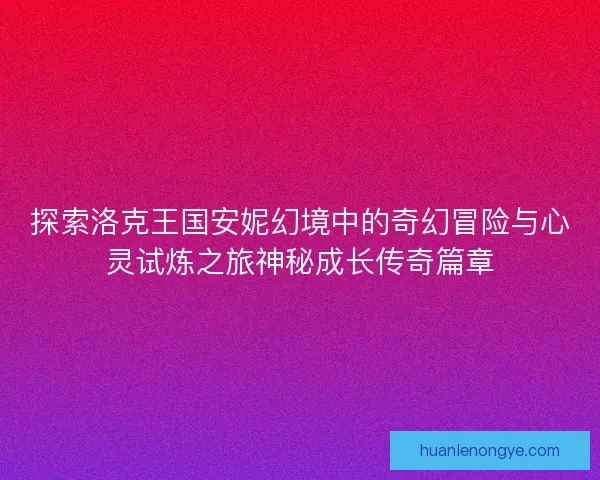 探索洛克王国安妮幻境中的奇幻冒险与心灵试炼之旅神秘成长传奇篇章