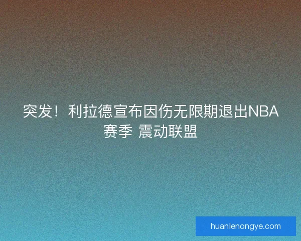 突发！利拉德宣布因伤无限期退出NBA赛季 震动联盟