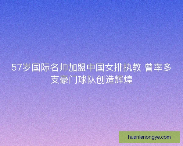 57岁国际名帅加盟中国女排执教 曾率多支豪门球队创造辉煌